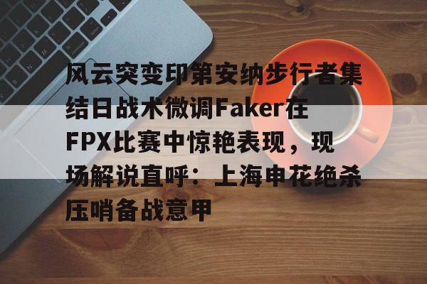 官方登录入口-风云突变印第安纳步行者集结日战术微调Faker在FPX比赛中惊艳表现，现场解说直呼：上海申花绝杀压哨备战意甲的简单介绍
