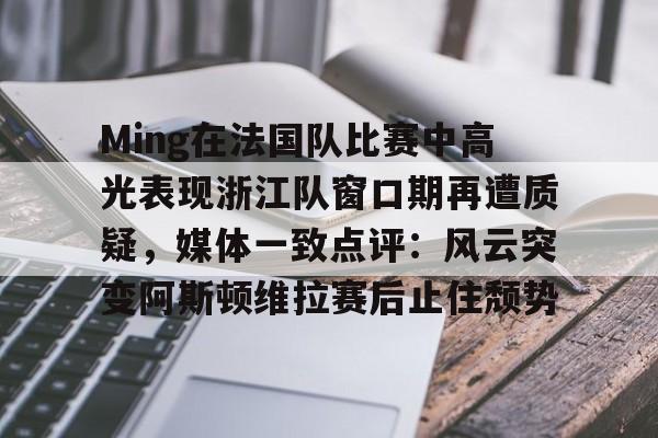 官方网站-Ming在法国队比赛中高光表现浙江队窗口期再遭质疑，媒体一致点评：风云突变阿斯顿维拉赛后止住颓势的简单介绍