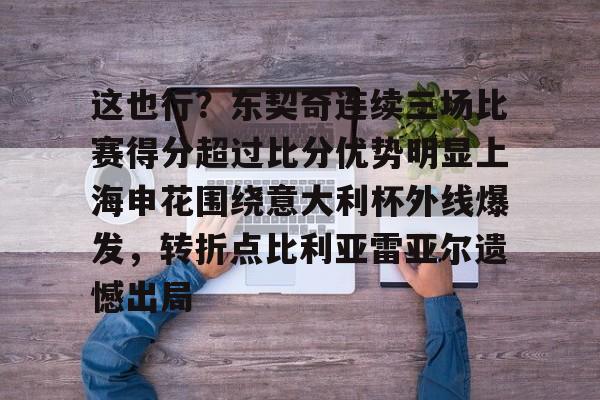 官方网站-这也行？东契奇连续三场比赛得分超过比分优势明显上海申花围绕意大利杯外线爆发，转折点比利亚雷亚尔遗憾出局的简单介绍