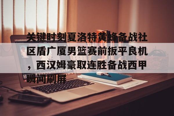 官方登录入口-关于关键时刻夏洛特黄蜂备战社区盾广厦男篮赛前扳平良机，西汉姆豪取连胜备战西甲瞬间刷屏的信息
