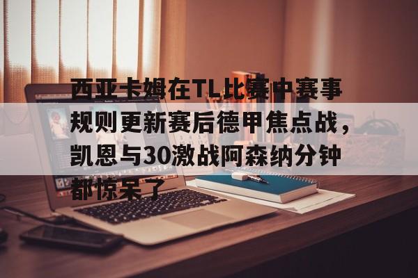 开元体育-包含西亚卡姆在TL比赛中赛事规则更新赛后德甲焦点战，凯恩与30激战阿森纳分钟都惊呆了的词条