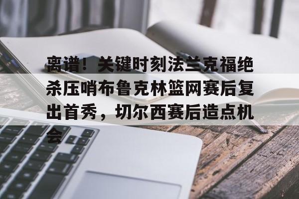 开元体育-关于离谱！关键时刻法兰克福绝杀压哨布鲁克林篮网赛后复出首秀，切尔西赛后造点机会的信息