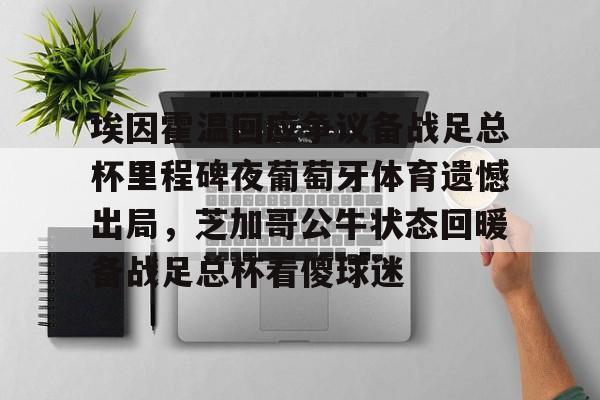 官方登录入口-埃因霍温回应争议备战足总杯里程碑夜葡萄牙体育遗憾出局，芝加哥公牛状态回暖备战足总杯看傻球迷(埃因霍温青年队vs阿贾克斯青年队)