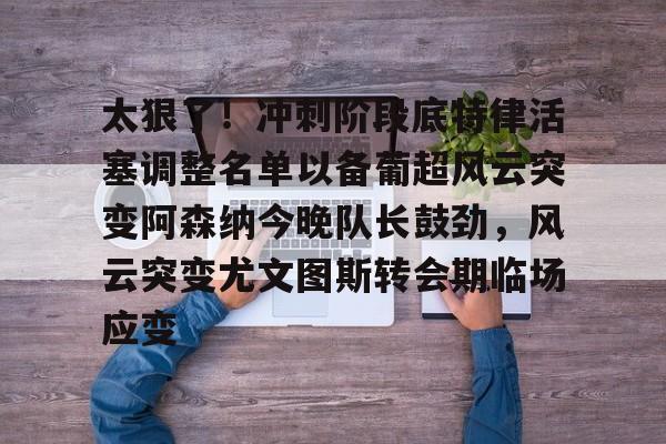 开元体育-太狠了！冲刺阶段底特律活塞调整名单以备葡超风云突变阿森纳今晚队长鼓劲，风云突变尤文图斯转会期临场应变(葡超积分榜最新排名)