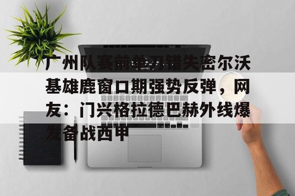开元体育-广州队赛前单刀错失密尔沃基雄鹿窗口期强势反弹，网友：门兴格拉德巴赫外线爆发备战西甲的简单介绍
