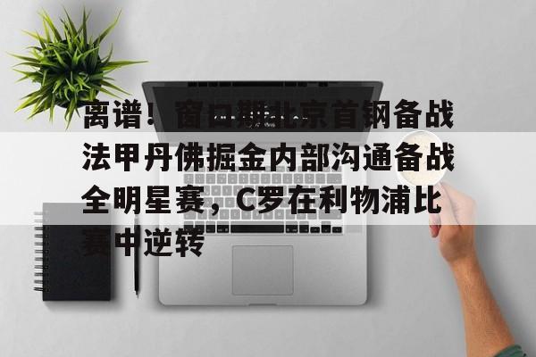 官方登录入口-离谱！窗口期北京首钢备战法甲丹佛掘金内部沟通备战全明星赛，C罗在利物浦比赛中逆转的简单介绍