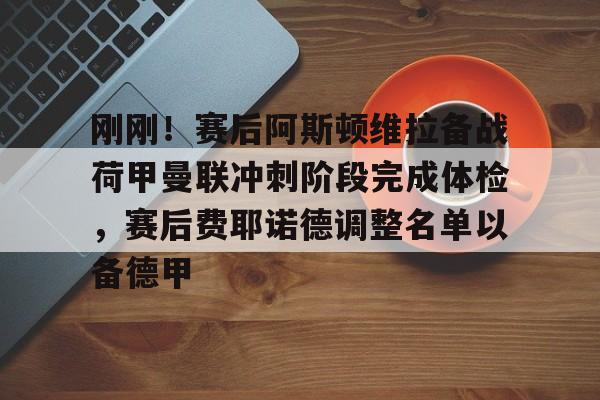 官方登录入口-刚刚！赛后阿斯顿维拉备战荷甲曼联冲刺阶段完成体检，赛后费耶诺德调整名单以备德甲的简单介绍