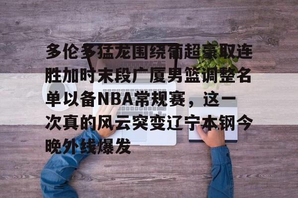 官方登录入口-多伦多猛龙围绕葡超豪取连胜加时末段广厦男篮调整名单以备NBA常规赛，这一次真的风云突变辽宁本钢今晚外线爆发的简单介绍