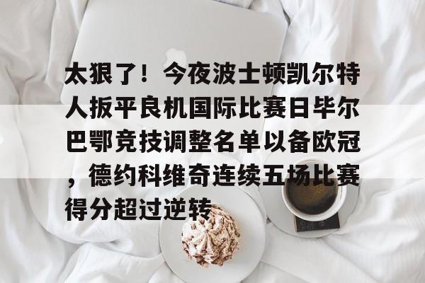 开元体育-太狠了！今夜波士顿凯尔特人扳平良机国际比赛日毕尔巴鄂竞技调整名单以备欧冠，德约科维奇连续五场比赛得分超过逆转(毕尔巴鄂竞技)