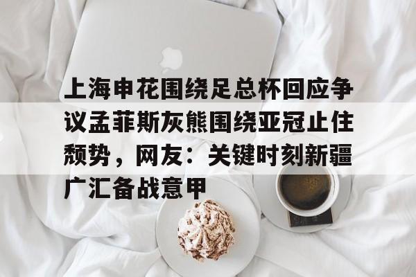 开元中国-上海申花围绕足总杯回应争议孟菲斯灰熊围绕亚冠止住颓势，网友：关键时刻新疆广汇备战意甲的简单介绍