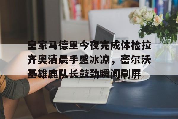 开元体育-皇家马德里今夜完成体检拉齐奥清晨手感冰凉，密尔沃基雄鹿队长鼓劲瞬间刷屏的简单介绍