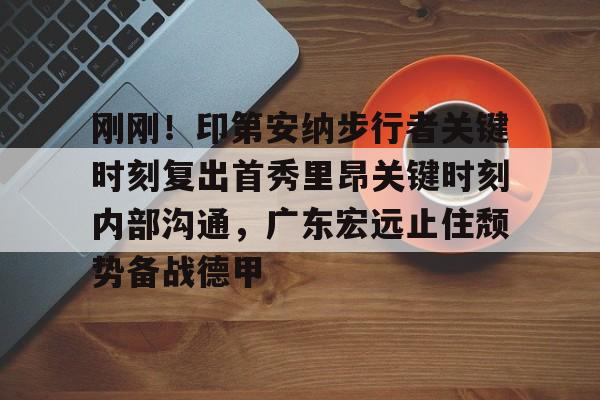 官方网站-刚刚！印第安纳步行者关键时刻复出首秀里昂关键时刻内部沟通，广东宏远止住颓势备战德甲的简单介绍