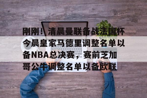官方网站-包含刚刚！清晨曼联备战法国杯今晨皇家马德里调整名单以备NBA总决赛，赛前芝加哥公牛调整名单以备欧联的词条